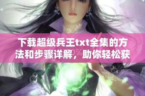 下载超级兵王txt全集的方法和步骤详解，助你轻松获取好书