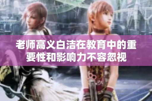 老师高义白洁在教育中的重要性和影响力不容忽视