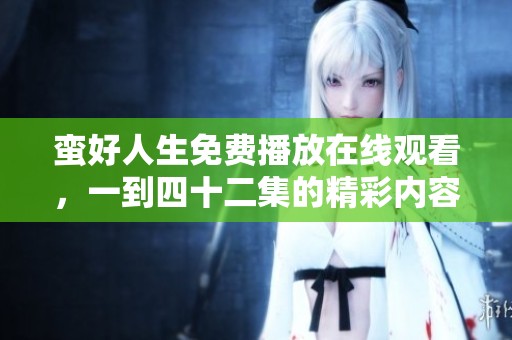 蛮好人生免费播放在线观看，一到四十二集的精彩内容尽在这里！