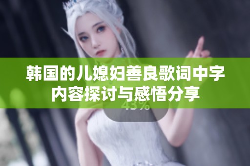韩国的儿媳妇善良歌词中字内容探讨与感悟分享