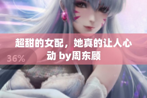 超甜的女配，她真的让人心动 by周东顾