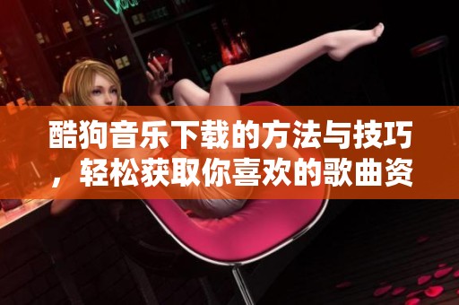 酷狗音乐下载的方法与技巧，轻松获取你喜欢的歌曲资源
