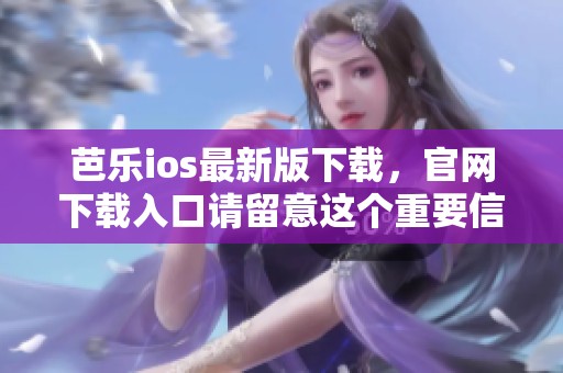 芭乐ios最新版下载，官网下载入口请留意这个重要信息