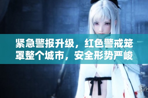 紧急警报升级，红色警戒笼罩整个城市，安全形势严峻请保持警惕！