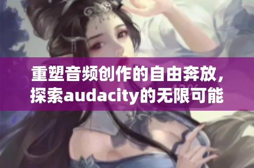 重塑音频创作的自由奔放，探索audacity的无限可能性