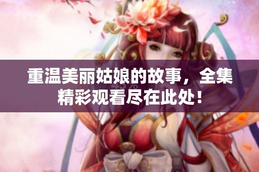 重温美丽姑娘的故事，全集精彩观看尽在此处！
