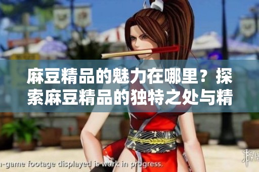 麻豆精品的魅力在哪里？探索麻豆精品的独特之处与精彩体验