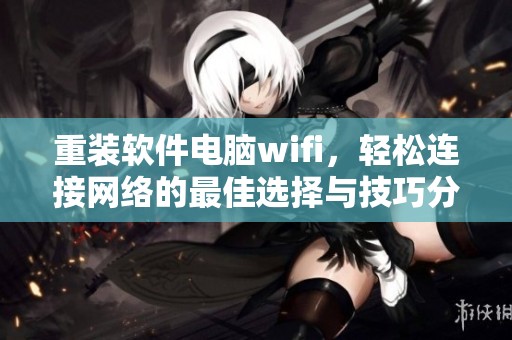 重装软件电脑wifi，轻松连接网络的最佳选择与技巧分享