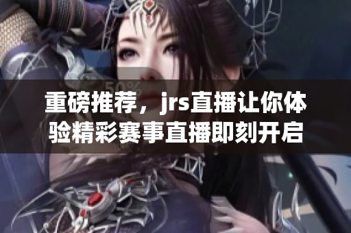 重磅推荐，jrs直播让你体验精彩赛事直播即刻开启