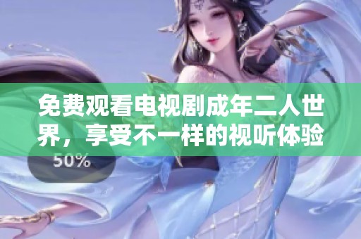 免费观看电视剧成年二人世界，享受不一样的视听体验，快来加入吧