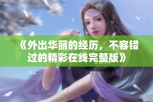 《外出华丽的经历，不容错过的精彩在线完整版》
