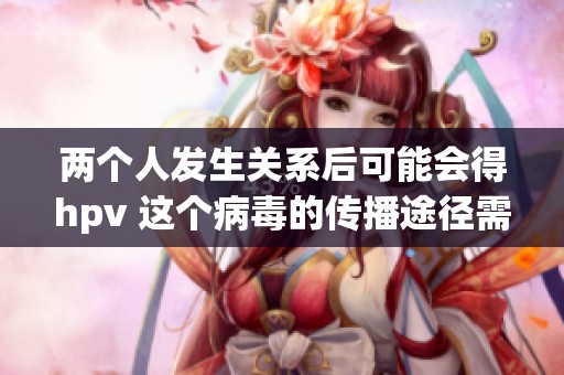 两个人发生关系后可能会得hpv 这个病毒的传播途径需要引起重视