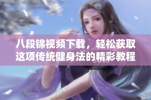 八段锦视频下载，轻松获取这项传统健身法的精彩教程