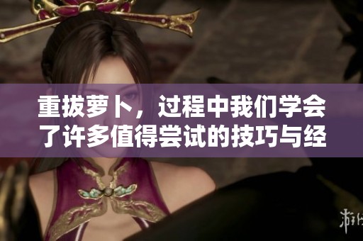 重拔萝卜，过程中我们学会了许多值得尝试的技巧与经验