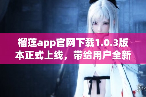 榴莲app官网下载1.0.3版本正式上线，带给用户全新体验与服务