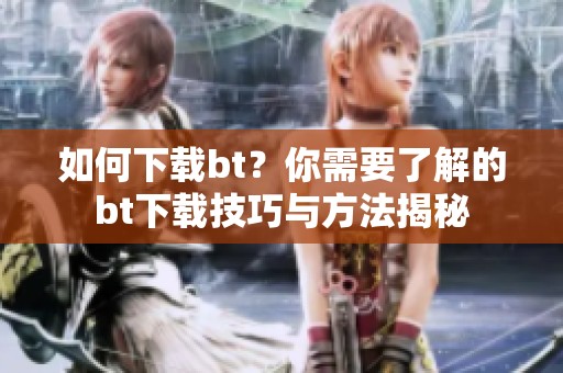 如何下载bt？你需要了解的bt下载技巧与方法揭秘