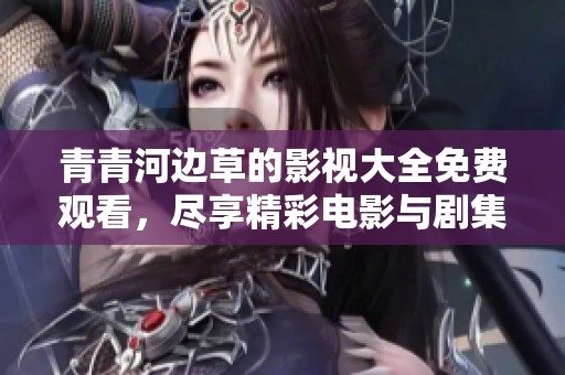 青青河边草的影视大全免费观看，尽享精彩电影与剧集内容