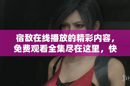 宿敌在线播放的精彩内容，免费观看全集尽在这里，快来体验！