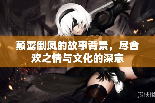 颠鸾倒凤的故事背景，尽合欢之情与文化的深意