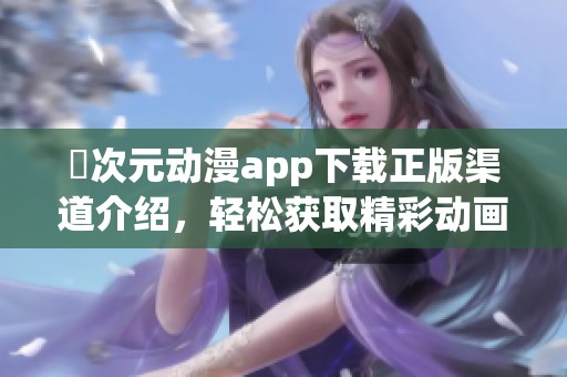囧次元动漫app下载正版渠道介绍，轻松获取精彩动画内容