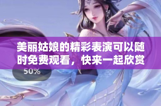 美丽姑娘的精彩表演可以随时免费观看，快来一起欣赏吧