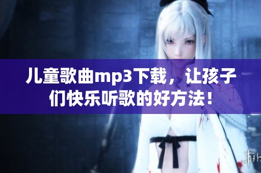 儿童歌曲mp3下载，让孩子们快乐听歌的好方法！