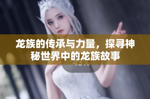 龙族的传承与力量，探寻神秘世界中的龙族故事