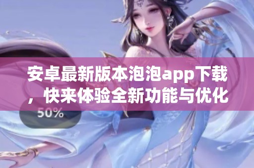 安卓最新版本泡泡app下载，快来体验全新功能与优化吧