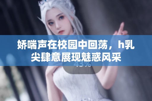 娇喘声在校园中回荡，h乳尖肆意展现魅惑风采