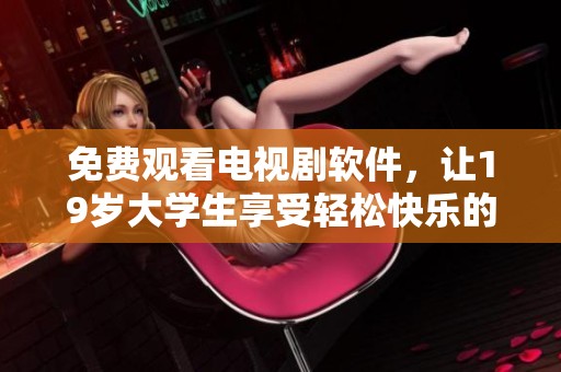 免费观看电视剧软件，让19岁大学生享受轻松快乐的追剧时光