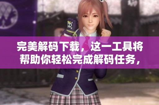 完美解码下载，这一工具将帮助你轻松完成解码任务，快来体验吧
