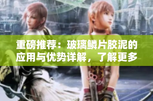 重磅推荐：玻璃鳞片胶泥的应用与优势详解，了解更多信息请继续阅读
