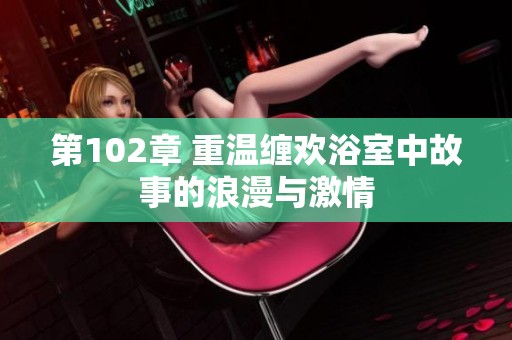 第102章 重温缠欢浴室中故事的浪漫与激情