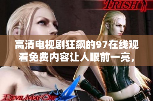 高清电视剧狂飙的97在线观看免费内容让人眼前一亮，快来一同体验吧