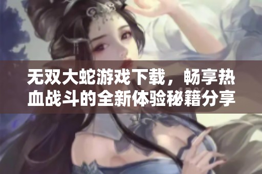 无双大蛇游戏下载，畅享热血战斗的全新体验秘籍分享