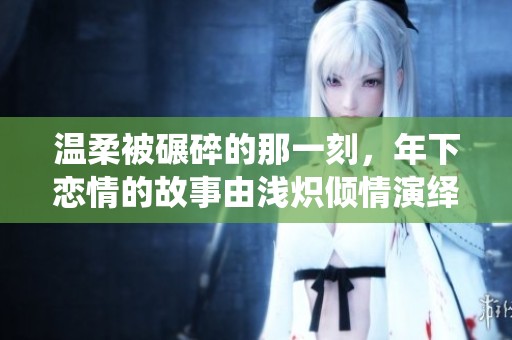 温柔被碾碎的那一刻，年下恋情的故事由浅炽倾情演绎