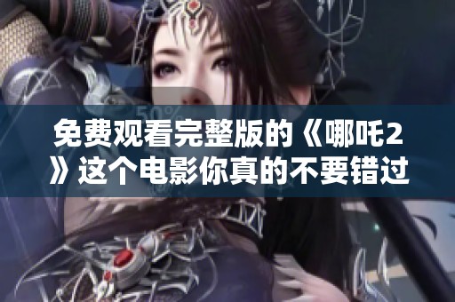 免费观看完整版的《哪吒2》这个电影你真的不要错过哦