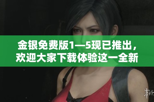 金银免费版1—5现已推出，欢迎大家下载体验这一全新版本！