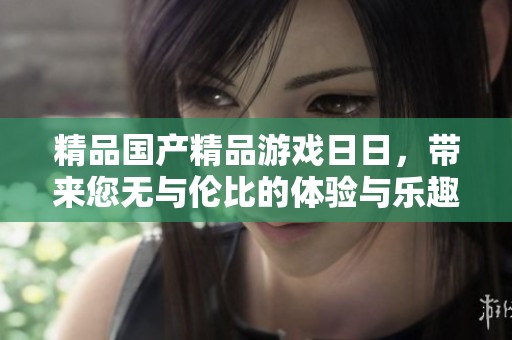 精品****游戏**，带来您无与伦比的体验与乐趣。