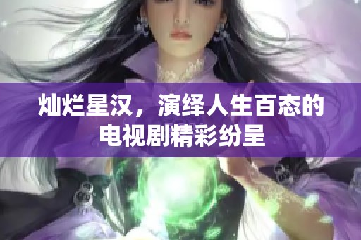 灿烂星汉，演绎人生百态的电视剧精彩纷呈