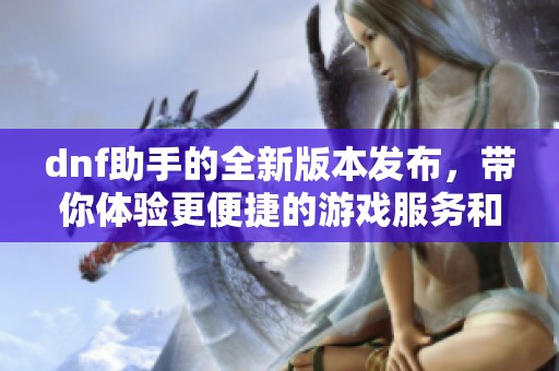 dnf助手的全新版本发布，带你体验更便捷的游戏服务和功能