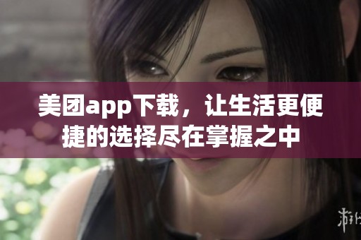 美团app下载，让生活更便捷的选择尽在掌握之中