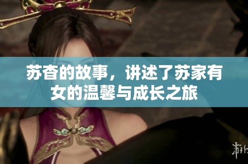 苏杳的故事，讲述了苏家有女的温馨与成长之旅