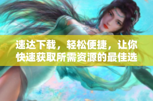 速达下载，轻松便捷，让你快速获取所需资源的最佳选择