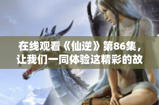 在线观看《仙逆》第86集，让我们一同体验这精彩的故事展开吧