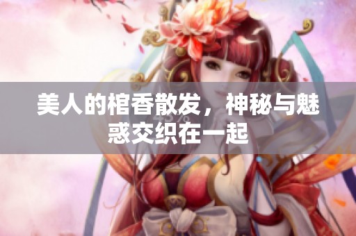美人的棺香散发，神秘与魅惑交织在一起