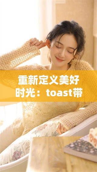 重新定义美好时光：toast带来的欢庆与温暖心得分享