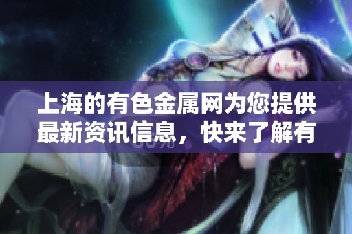 上海的有色金属网为您提供最新资讯信息，快来了解有色金属市场动态吧
