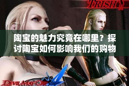 陶宝的魅力究竟在哪里？探讨陶宝如何影响我们的购物体验