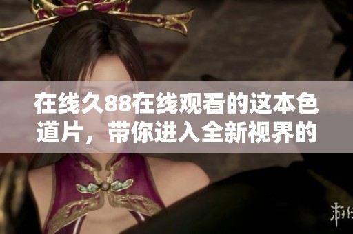 在线久88在线观看的这本色道片，带你进入全新视界的精彩体验